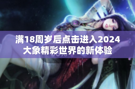 满18周岁后点击进入2024大象精彩世界的新体验