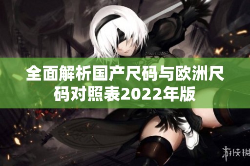 全面解析国产尺码与欧洲尺码对照表2022年版