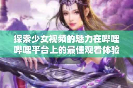 探索少女视频的魅力在哔哩哔哩平台上的最佳观看体验