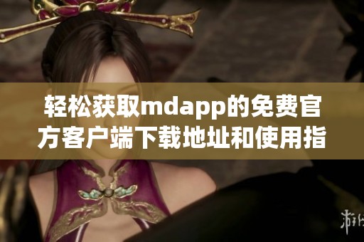 轻松获取mdapp的免费官方客户端下载地址和使用指南