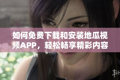 如何免费下载和安装地瓜视频APP，轻松畅享精彩内容