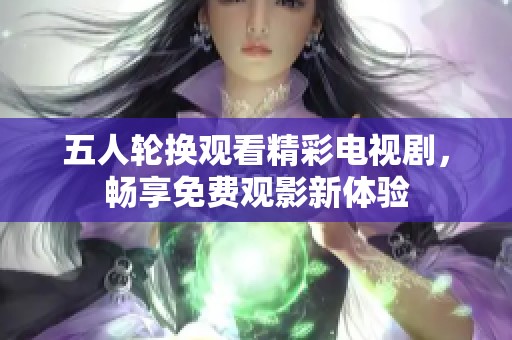 五人轮换观看精彩电视剧，畅享免费观影新体验
