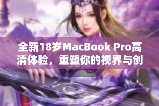 全新18岁MacBook Pro高清体验，重塑你的视界与创作之旅