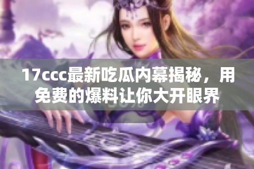 17ccc最新吃瓜内幕揭秘，用免费的爆料让你大开眼界