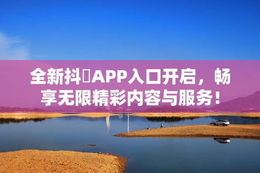 全新抖抈APP入口开启，畅享无限精彩内容与服务！