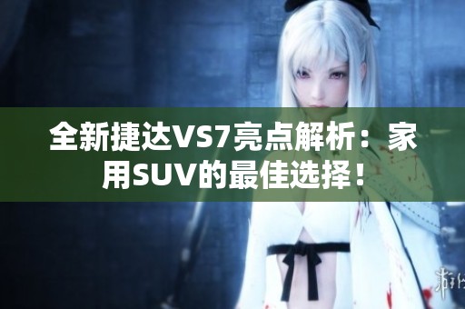 全新捷达VS7亮点解析：家用SUV的最佳选择！