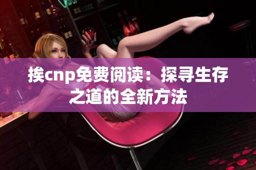 挨cnp免费阅读：探寻生存之道的全新方法