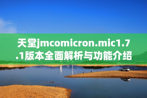 天堂jmcomicron.mic1.7.1版本全面解析与功能介绍