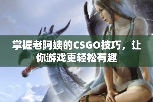 掌握老阿姨的CSGO技巧，让你游戏更轻松有趣