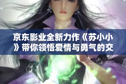 京东影业全新力作《苏小小》带你领悟爱情与勇气的交织