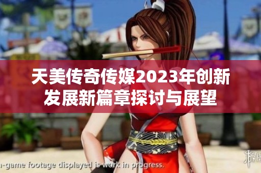 天美传奇传媒2023年创新发展新篇章探讨与展望