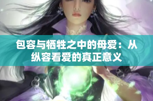 包容与牺牲之中的母爱：从纵容看爱的真正意义