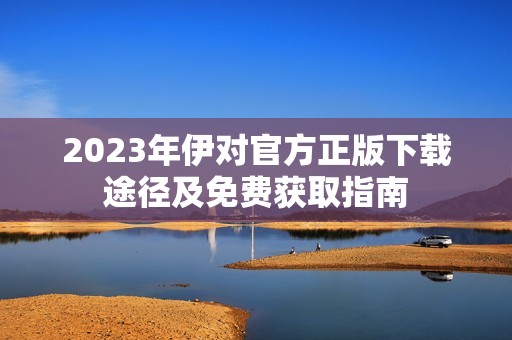 2023年伊对官方正版下载途径及免费获取指南