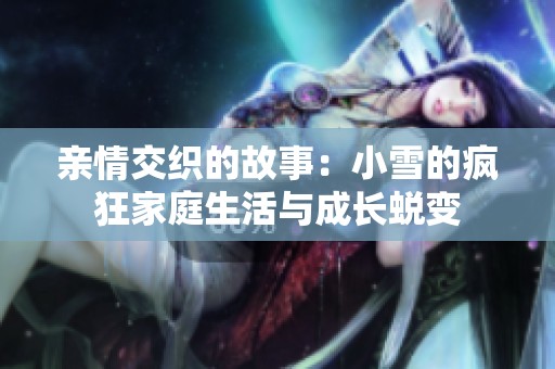亲情交织的故事：小雪的疯狂家庭生活与成长蜕变