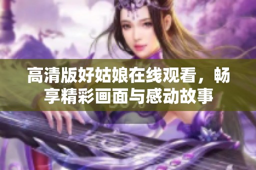 高清版好姑娘在线观看，畅享精彩画面与感动故事