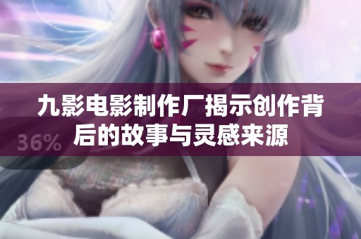 九影电影制作厂揭示创作背后的故事与灵感来源