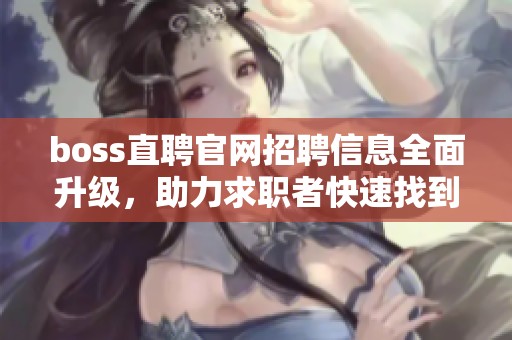 boss直聘官网招聘信息全面升级，助力求职者快速找到理想工作