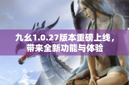 九幺1.0.27版本重磅上线，带来全新功能与体验