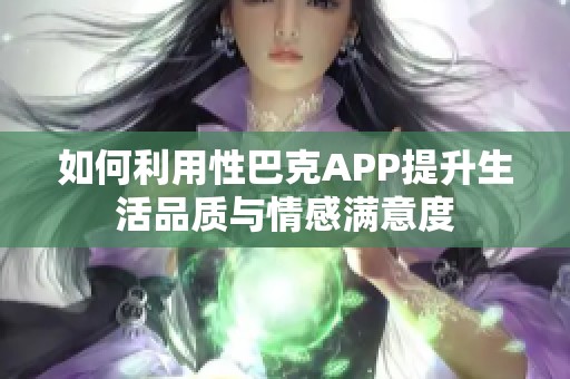 如何利用性巴克APP提升生活品质与情感满意度