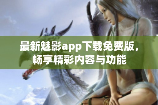 最新魅影app下载免费版，畅享精彩内容与功能