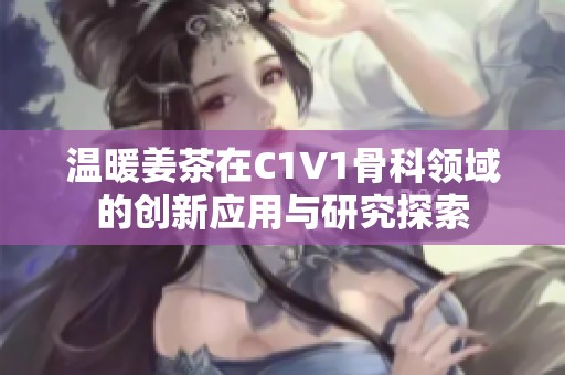 温暖姜茶在C1V1骨科领域的创新应用与研究探索