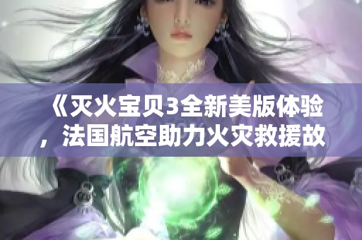 《灭火宝贝3全新美版体验，法国航空助力火灾救援故事重温》