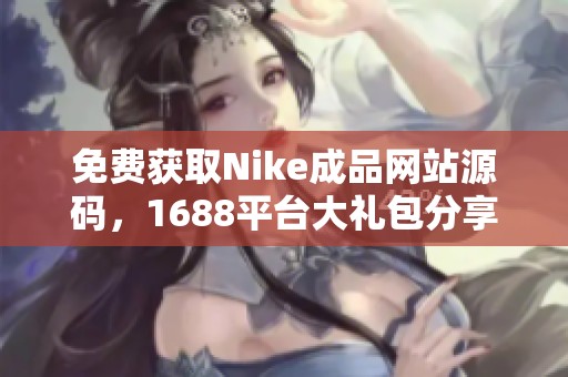 免费获取Nike成品网站源码，1688平台大礼包分享
