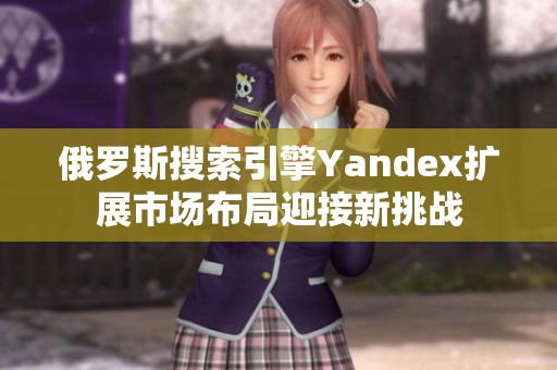 俄罗斯搜索引擎Yandex扩展市场布局迎接新挑战