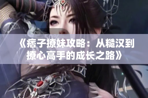 《痞子撩妹攻略：从糙汉到撩心高手的成长之路》