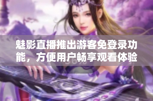 魅影直播推出游客免登录功能，方便用户畅享观看体验