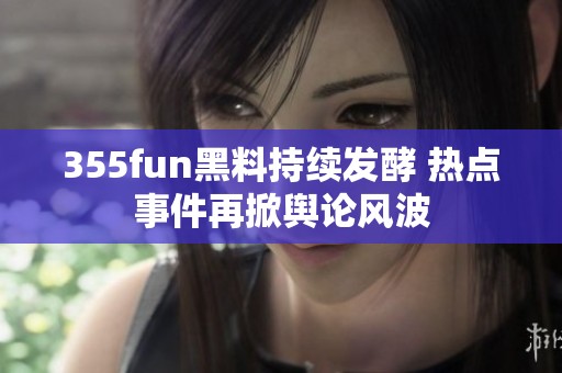 355fun黑料持续发酵 热点事件再掀舆论风波