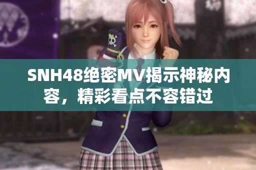 SNH48绝密MV揭示神秘内容，精彩看点不容错过