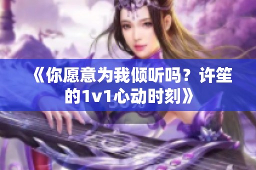 《你愿意为我倾听吗？许笙的1v1心动时刻》