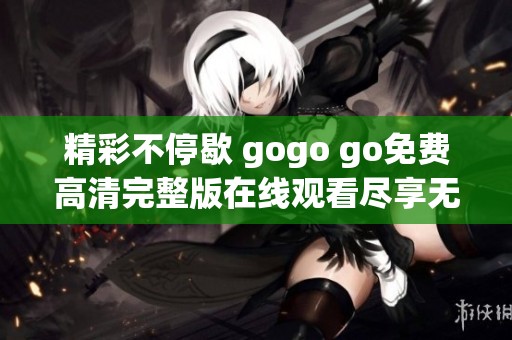 精彩不停歇 gogo go免费高清完整版在线观看尽享无限乐趣