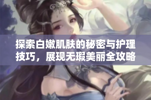 探索白嫩肌肤的秘密与护理技巧，展现无瑕美丽全攻略