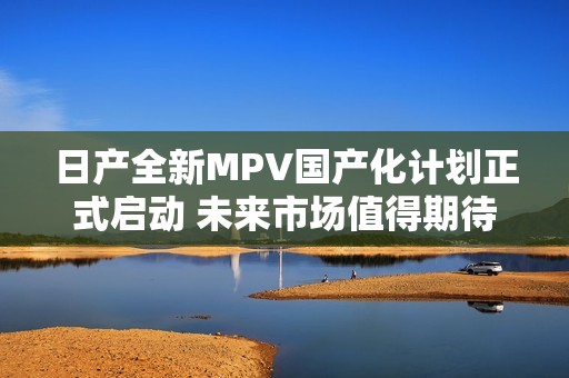 日产全新MPV国产化计划正式启动 未来市场值得期待
