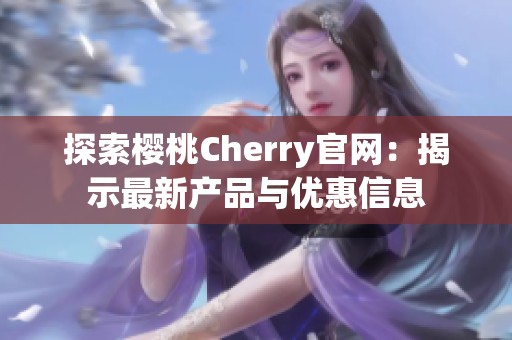 探索樱桃Cherry官网：揭示最新产品与优惠信息