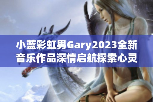 小蓝彩虹男Gary2023全新音乐作品深情启航探索心灵之旅