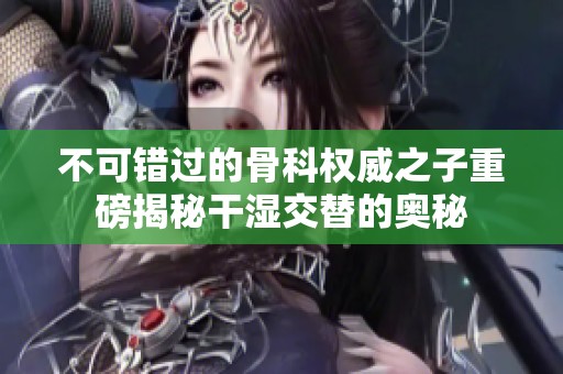 不可错过的骨科权威之子重磅揭秘干湿交替的奥秘