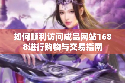 如何顺利访问成品网站1688进行购物与交易指南