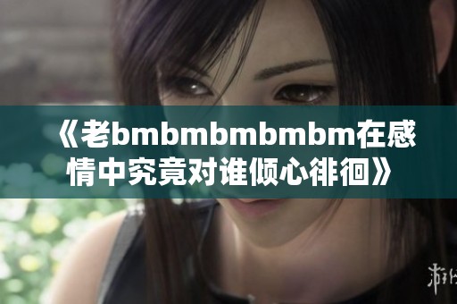 《老bmbmbmbmbm在感情中究竟对谁倾心徘徊》