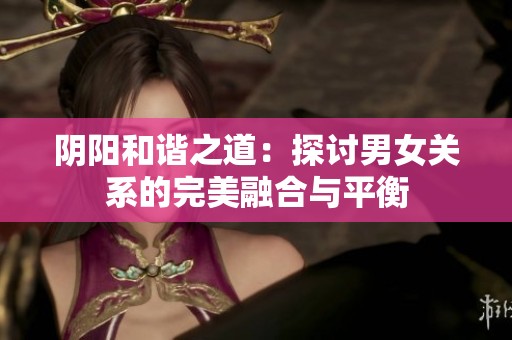 阴阳和谐之道：探讨男女关系的完美融合与平衡