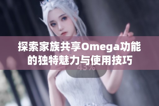 探索家族共享Omega功能的独特魅力与使用技巧