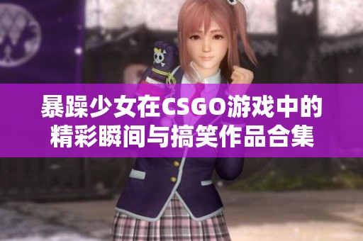 暴躁少女在CSGO游戏中的精彩瞬间与搞笑作品合集