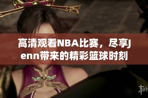 高清观看NBA比赛，尽享Jenn带来的精彩篮球时刻
