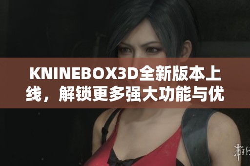 KNINEBOX3D全新版本上线，解锁更多强大功能与优化体验