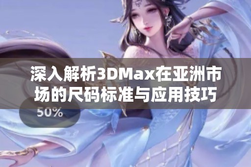 深入解析3DMax在亚洲市场的尺码标准与应用技巧