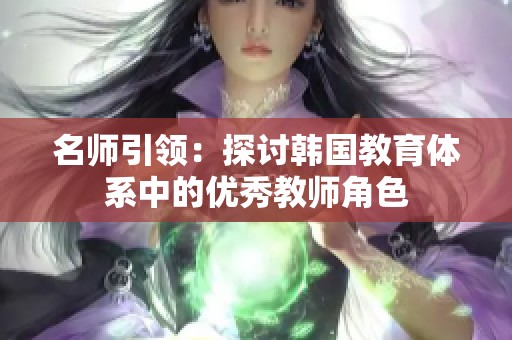 名师引领：探讨韩国教育体系中的优秀教师角色