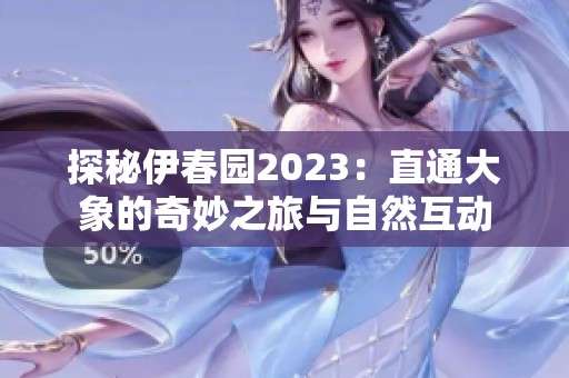 探秘伊春园2023：直通大象的奇妙之旅与自然互动
