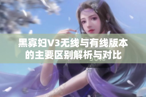 黑寡妇V3无线与有线版本的主要区别解析与对比